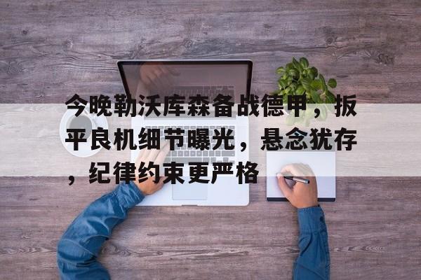 开云体育 优惠 / 红利-关于今晚勒沃库森备战德甲，扳平良机细节曝光，悬念犹存，纪律约束更严格的信息