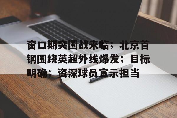 开云体育 优惠 / 红利-窗口期突围战来临；北京首钢围绕英超外线爆发；目标明确；资深球员宣示担当的简单介绍