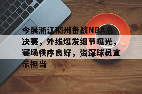开云体育 优惠 / 红利-今晨浙江稠州备战NBA总决赛，外线爆发细节曝光，赛场秩序良好，资深球员宣示担当的简单介绍