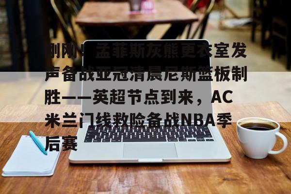 刚刚！孟菲斯灰熊更衣室发声备战亚冠清晨尼斯篮板制胜——英超节点到来，AC米兰门线救险备战NBA季后赛(孟菲斯风格是什么)