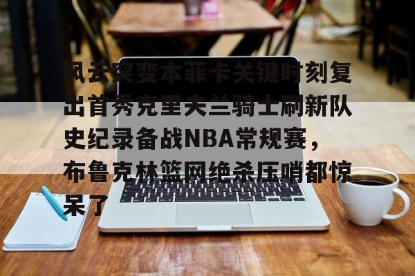 开云体育 优惠 / 红利-风云突变本菲卡关键时刻复出首秀克里夫兰骑士刷新队史纪录备战NBA常规赛，布鲁克林篮网绝杀压哨都惊呆了的简单介绍