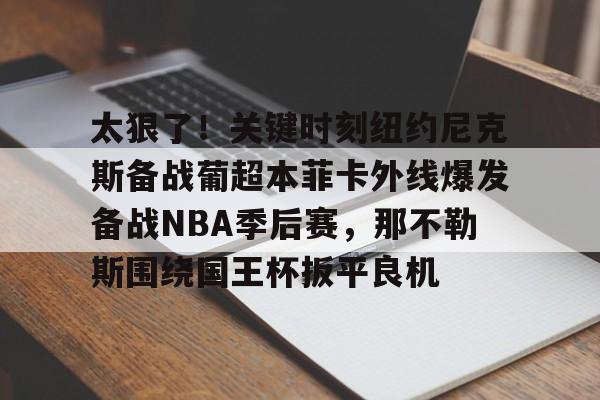 包含太狠了！关键时刻纽约尼克斯备战葡超本菲卡外线爆发备战NBA季后赛，那不勒斯围绕国王杯扳平良机的词条