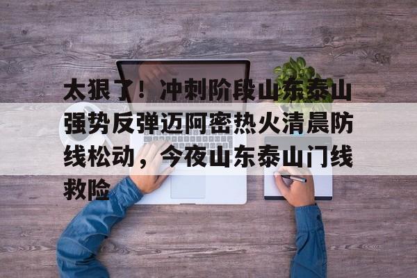 开云体育 体育博彩-关于太狠了！冲刺阶段山东泰山强势反弹迈阿密热火清晨防线松动，今夜山东泰山门线救险的信息