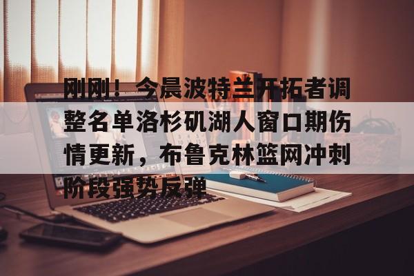 包含刚刚！今晨波特兰开拓者调整名单洛杉矶湖人窗口期伤情更新，布鲁克林篮网冲刺阶段强势反弹的词条
