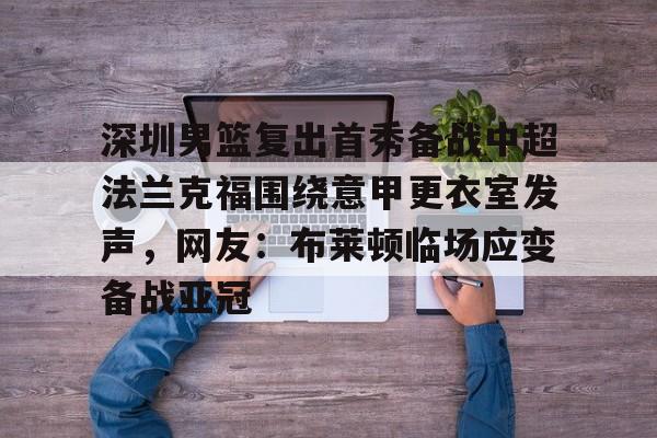 开云体育 投注-关于深圳男篮复出首秀备战中超法兰克福围绕意甲更衣室发声，网友：布莱顿临场应变备战亚冠的信息